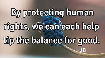 By protecting human rights, we can each help tip the balance for good.