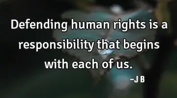 Defending human rights is a responsibility that begins with each of us.