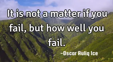 It is not a matter if you fail, but how well you