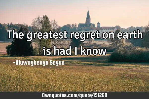 The greatest regret on earth is had I