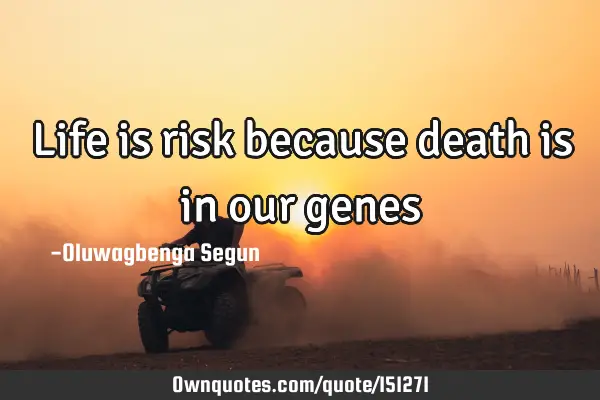 Life is risk because death is in our