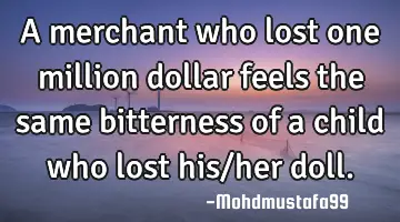 A merchant who lost one million dollar feels the same bitterness of a child who lost his/her doll.