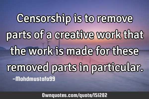 Censorship is to remove parts of a creative work that the work is made for these removed parts in