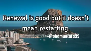 Renewal is good but it doesn't mean restarting.