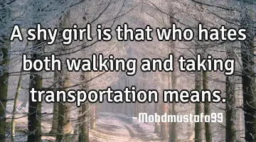 A shy girl is that who hates both walking and taking transportation means.