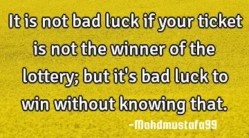 It is not bad luck if your ticket is not the winner of the lottery; but it's bad luck to win