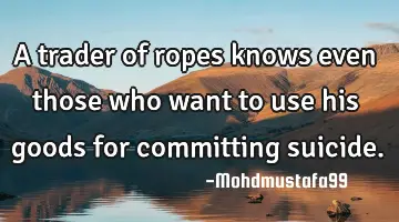 A trader of ropes knows even those who want to use his goods for committing suicide.