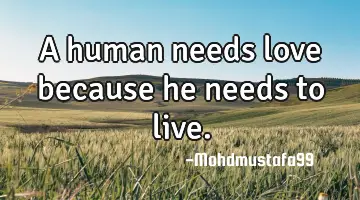 A human needs love because he needs to live.