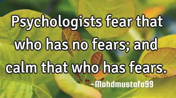Psychologists fear that who has no fears; and calm that who has fears.