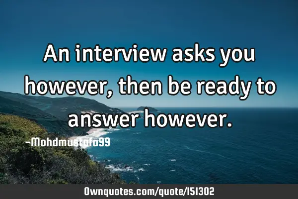 An interview asks you however, then be ready to answer