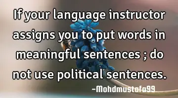 If your language instructor assigns you to put words in meaningful sentences ; do not use political