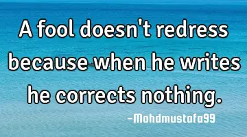 A fool doesn't redress because when he writes he corrects nothing.