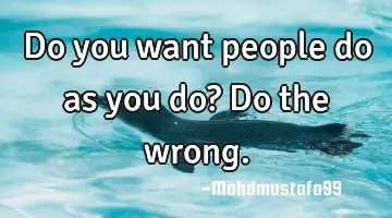 Do you want people do as you do? Do the wrong.