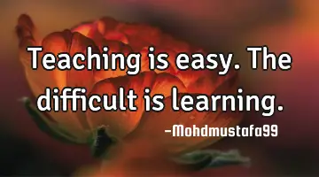 Teaching is easy. The difficult is learning.