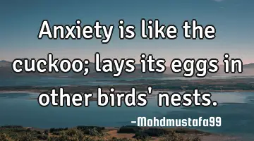 Anxiety is like the cuckoo; lays its eggs in other birds' nests.
