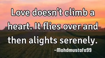 Love doesn't climb a heart. It flies over and then alights serenely.
