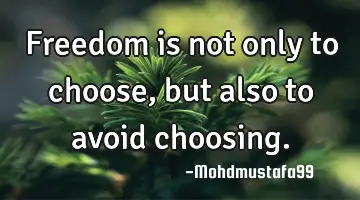 Freedom is not only to choose, but also to avoid choosing.