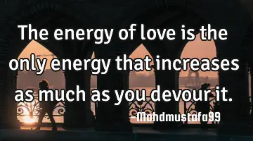 The energy of love is the only energy that increases as much as you devour it.