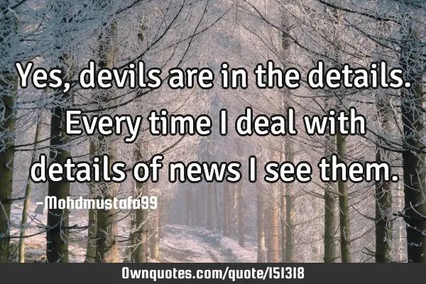 Yes, devils are in the details. Every time I deal with details of news I see