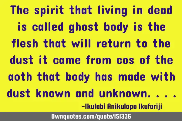 The spirit that living in dead is called ghost, body is the flesh that will return to the dust it