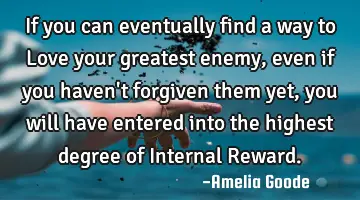 If you can eventually find a way to Love your greatest enemy, even if you haven't forgiven them yet,