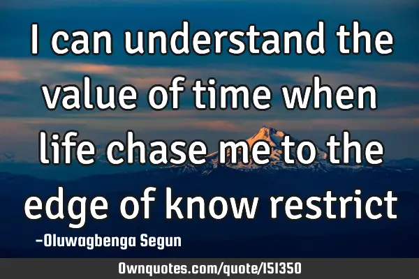 I can understand the value of time when life chase me to the edge of know
