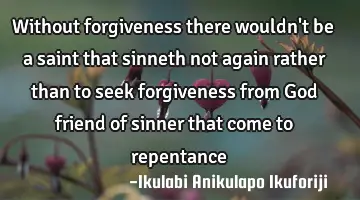 Without forgiveness there wouldn't be a saint that sinneth not again rather than to seek