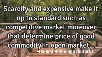 Scarcity and expensive make it up to standard such as competitive market moreover that determine