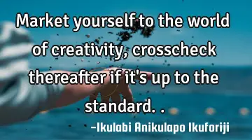 Market yourself to the world of creativity, crosscheck thereafter if it's up to the standard..