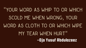 Your word as whip to or which scold me when wrong, your word as cloth to or which wipe my tear when