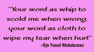 Your word as whip to scold me when wrong, your word as cloth to wipe my tear when hurt