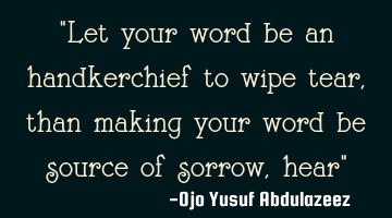 Let your word be an handkerchief to wipe tear, than making your word be source of sorrow, hear