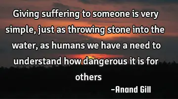 Giving suffering to someone is very simple, just as throwing stone into the water, as humans we