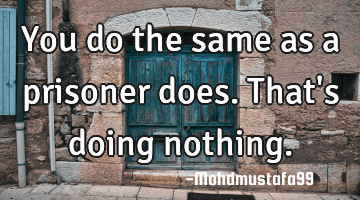 You do the same as a prisoner does. That's doing nothing.