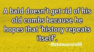A bald doesn't get rid of his old combs because he hopes that 'history repeats itself'.