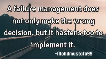 A failure management does not only make the wrong decision, but it hastens too to implement it.