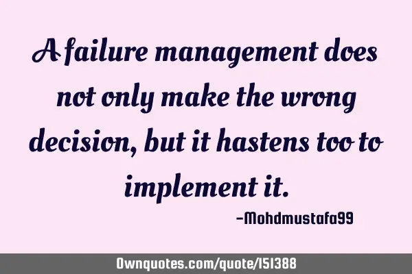 A failure management does not only make the wrong decision, but it hastens too to implement