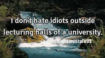 I don't hate idiots outside lecturing halls of a university.