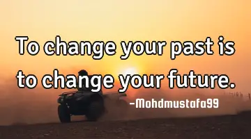 To change your past is to change your future.
