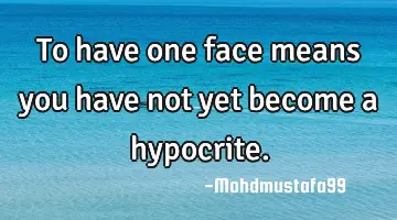 To have one face means you have not yet become a hypocrite.