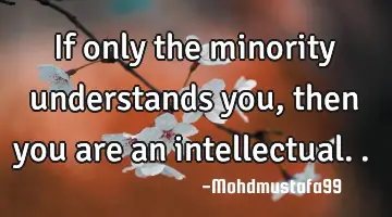 If only the minority understands you, then you are an intellectual..