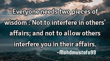 Everyone needs two pieces of wisdom : Not to interfere in others' affairs; and not to allow others