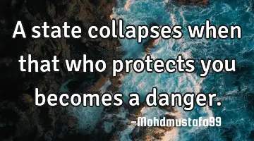 A state collapses when that who protects you becomes a danger.