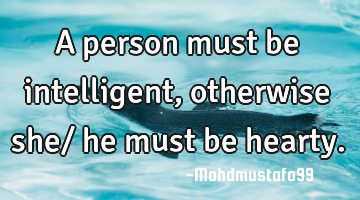 A person must be intelligent, otherwise she/ he must be