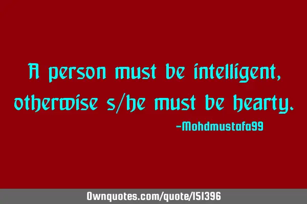 A person must be intelligent, otherwise she/ he must be