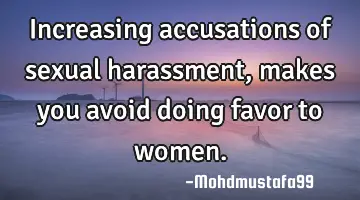 Increasing accusations of sexual harassment, makes you avoid doing favor to women.