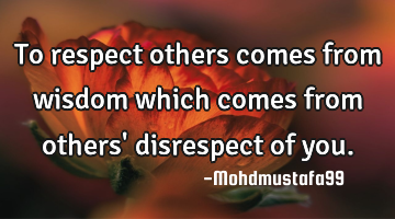 To respect others comes from wisdom which comes from others' disrespect of you.