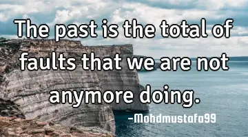 The past is the total of faults that we are not anymore doing.