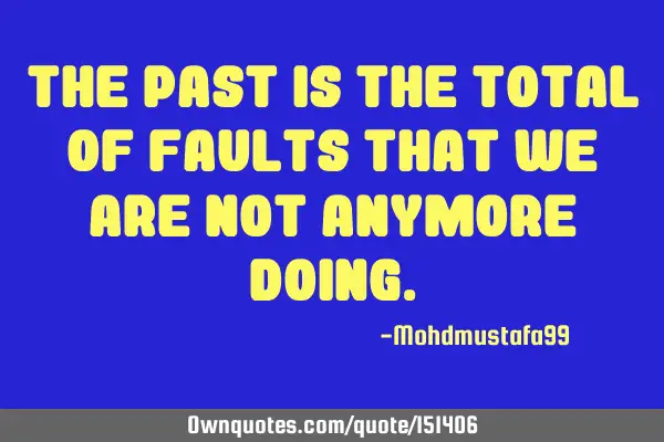 The past is the total of faults that we are not anymore