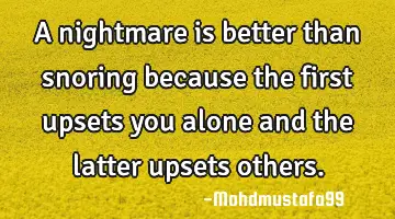 A nightmare is better than snoring because the first upsets you alone and the latter upsets others.